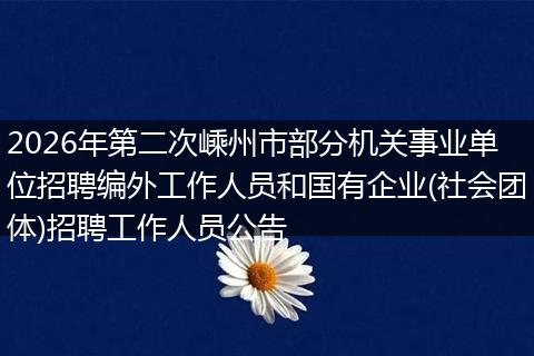2026年第二次嵊州市部分机关事业单位招聘编外工作人员和国有企业(社会团体)招聘工作人员公告