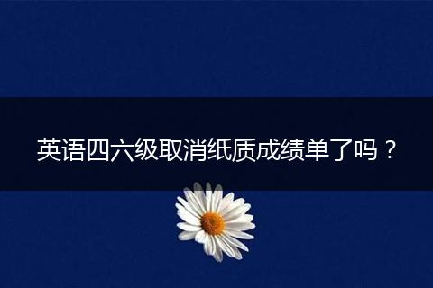 英语四六级取消纸质成绩单了吗？