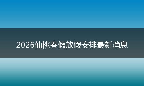 2026仙桃春假放假安排最新消息