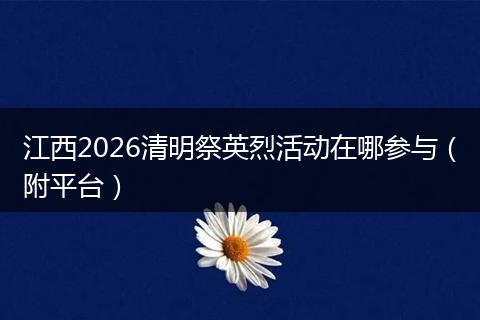 江西2026清明祭英烈活动在哪参与（附平台）