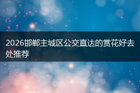 2026邯郸主城区公交直达的赏花好去处推荐