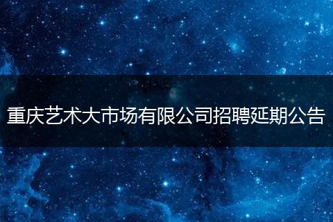 重庆艺术大市场有限公司招聘延期公告