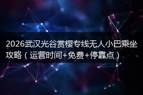 2026武汉光谷赏樱专线无人小巴乘坐攻略（运营时间+免费+停靠点）