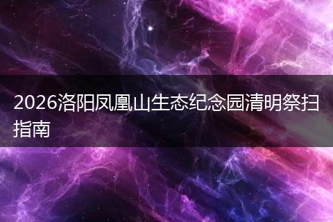 2026洛阳凤凰山生态纪念园清明祭扫指南