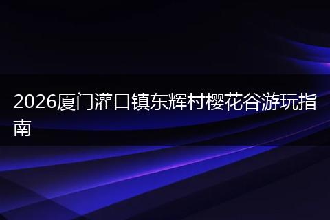 2026厦门灌口镇东辉村樱花谷游玩指南