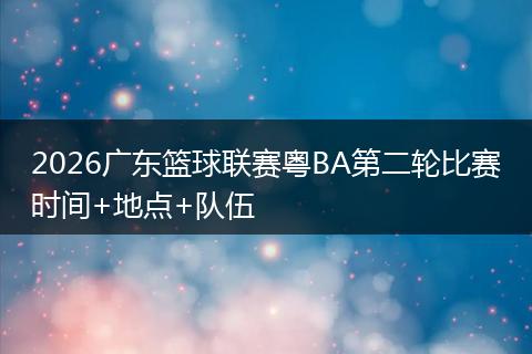 2026广东篮球联赛粤BA第二轮比赛时间+地点+队伍