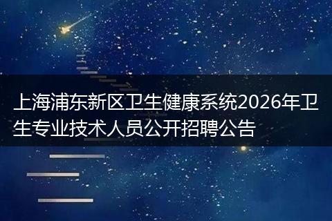 上海浦东新区卫生健康系统2026年卫生专业技术人员公开招聘公告