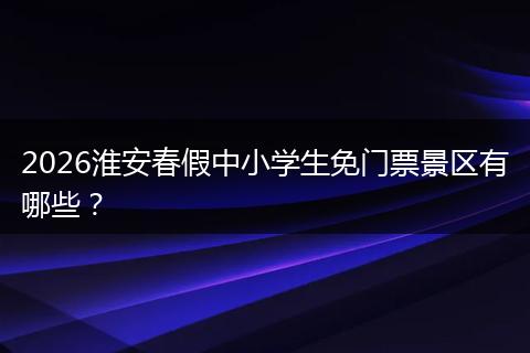 2026淮安春假中小学生免门票景区有哪些？