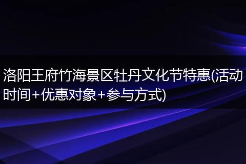 洛阳王府竹海景区牡丹文化节特惠(活动时间+优惠对象+参与方式)