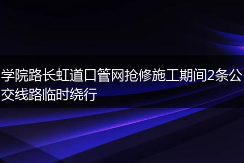 学院路长虹道口管网抢修施工期间2条公交线路临时绕行