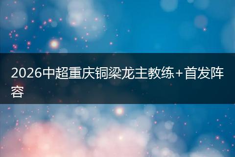 2026中超重庆铜梁龙主教练+首发阵容