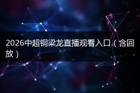 2026中超铜梁龙直播观看入口（含回放）