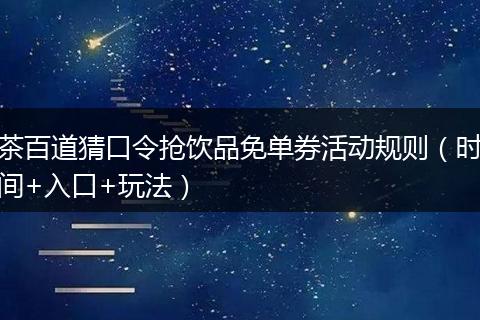 茶百道猜口令抢饮品免单券活动规则（时间+入口+玩法）