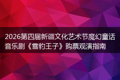 2026第四届新疆文化艺术节魔幻童话音乐剧《雪豹王子》购票观演指南