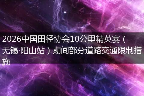 2026中国田径协会10公里精英赛（无锡·阳山站）期间部分道路交通限制措施