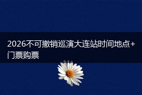 2026不可撤销巡演大连站时间地点+门票购票