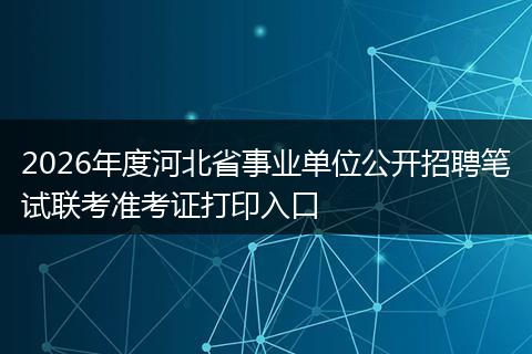 2026年度河北省事业单位公开招聘笔试联考准考证打印入口