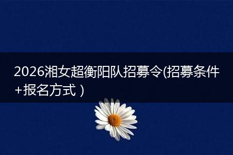 2026湘女超衡阳队招募令(招募条件+报名方式）