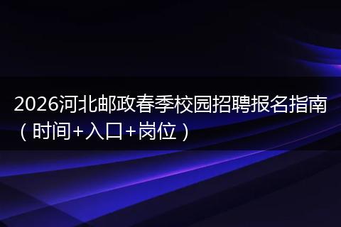 2026河北邮政春季校园招聘报名指南（时间+入口+岗位）