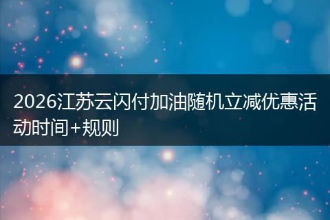 2026江苏云闪付加油随机立减优惠活动时间+规则