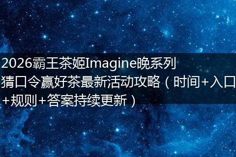 2026霸王茶姬Imagine晚系列猜口令赢好茶最新活动攻略（时间+入口+规则+答案持续更新）