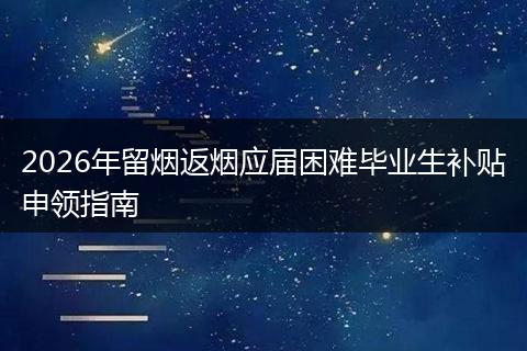 2026年留烟返烟应届困难毕业生补贴申领指南