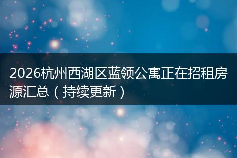2026杭州西湖区蓝领公寓正在招租房源汇总（持续更新）