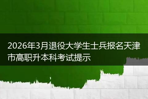 2026年3月退役大学生士兵报名天津市高职升本科考试提示