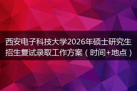 西安电子科技大学2026年硕士研究生招生复试录取工作方案（时间+地点）