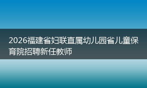 2026福建省妇联直属幼儿园省儿童保育院招聘新任教师