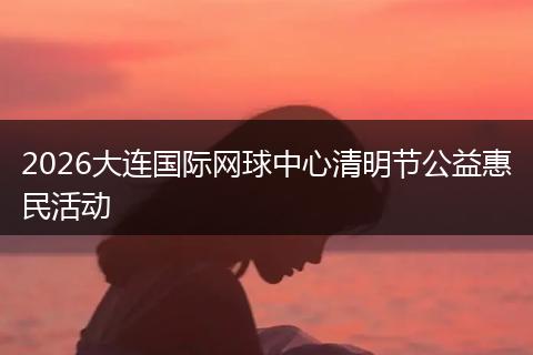 2026大连国际网球中心清明节公益惠民活动