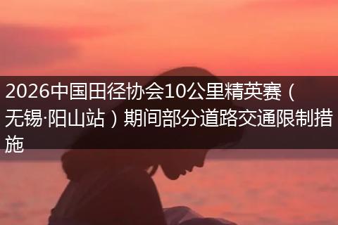 2026中国田径协会10公里精英赛（无锡·阳山站）期间部分道路交通限制措施