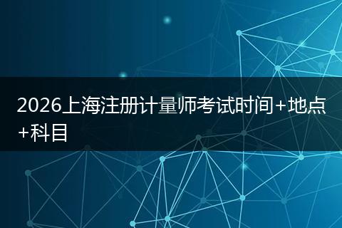 2026上海注册计量师考试时间+地点+科目