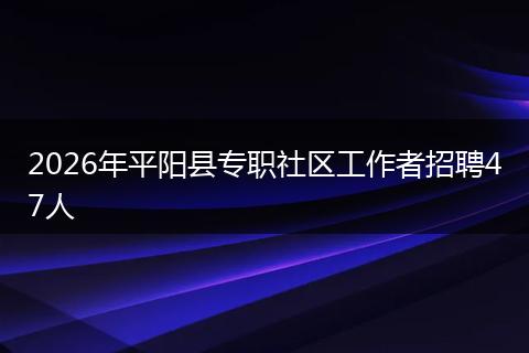 2026年平阳县专职社区工作者招聘47人