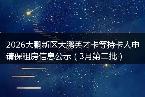 2026大鹏新区大鹏英才卡等持卡人申请保租房信息公示（3月第二批）