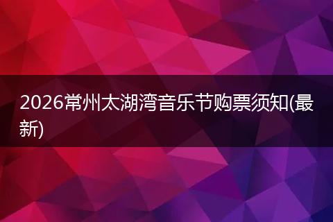 2026常州太湖湾音乐节购票须知(最新)