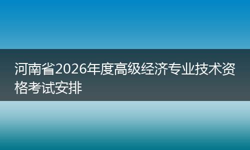 河南省2026年度高级经济专业技术资格考试安排