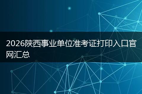 2026陕西事业单位准考证打印入口官网汇总