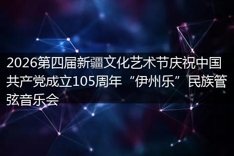 2026第四届新疆文化艺术节庆祝中国共产党成立105周年“伊州乐”民族管弦音乐会
