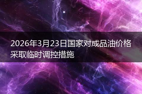 2026年3月23日国家对成品油价格采取临时调控措施