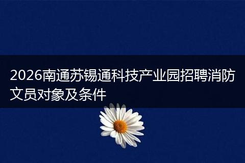 2026南通苏锡通科技产业园招聘消防文员对象及条件