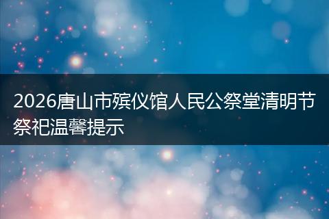 2026唐山市殡仪馆人民公祭堂清明节祭祀温馨提示