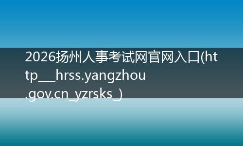 2026扬州人事考试网官网入口(http___hrss.yangzhou.gov.cn_yzrsks_)