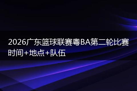 2026广东篮球联赛粤BA第二轮比赛时间+地点+队伍