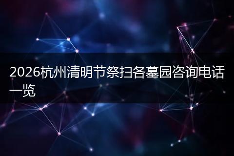 2026杭州清明节祭扫各墓园咨询电话一览