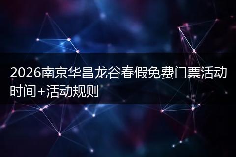 2026南京华昌龙谷春假免费门票活动时间+活动规则