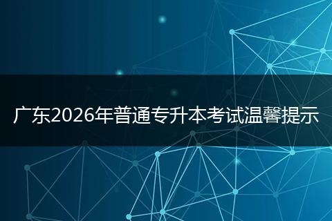 广东2026年普通专升本考试温馨提示
