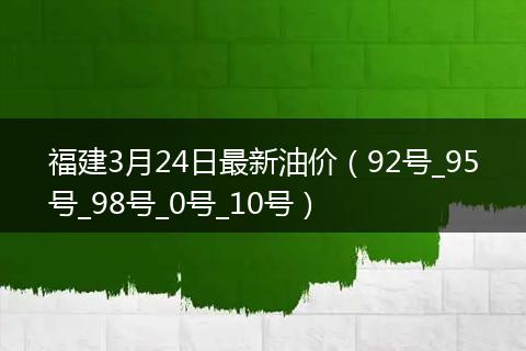 福建3月24日最新油价（92号_95号_98号_0号_10号）