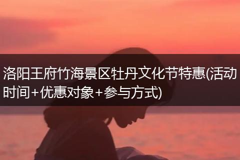 洛阳王府竹海景区牡丹文化节特惠(活动时间+优惠对象+参与方式)