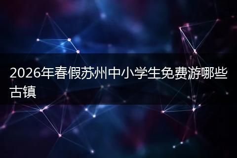 2026年春假苏州中小学生免费游哪些古镇